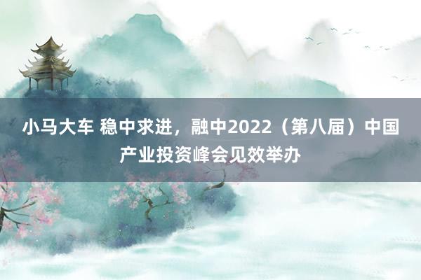 小马大车 稳中求进，融中2022（第八届）中国产业投资峰会见效举办