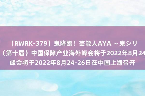 【RWRK-379】鬼降臨！芸能人AYA ～鬼シリーズ全制覇！～ 2022（第十届）中国保障产业海外峰会将于2022年8月24-26日在中国上海召开