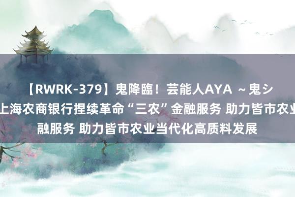 【RWRK-379】鬼降臨！芸能人AYA ～鬼シリーズ全制覇！～ 上海农商银行捏续革命“三农”金融服务 助力皆市农业当代化高质料发展