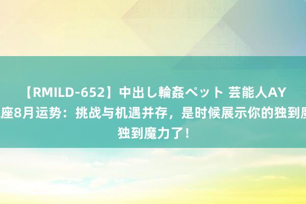 【RMILD-652】中出し輪姦ペット 芸能人AYA 水瓶座8月运势：挑战与机遇并存，是时候展示你的独到魔力了！