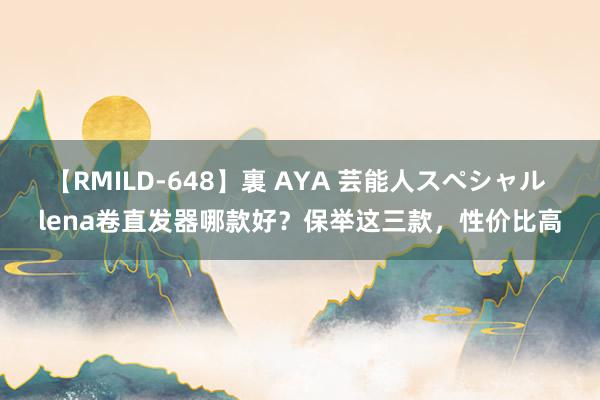 【RMILD-648】裏 AYA 芸能人スペシャル lena卷直发器哪款好？保举这三款，性价比高