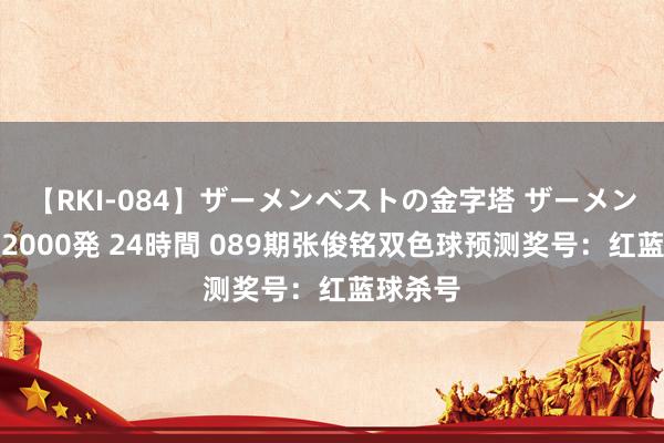 【RKI-084】ザーメンベストの金字塔 ザーメン大好き2000発 24時間 089期张俊铭双色球预测奖号：红蓝球杀号