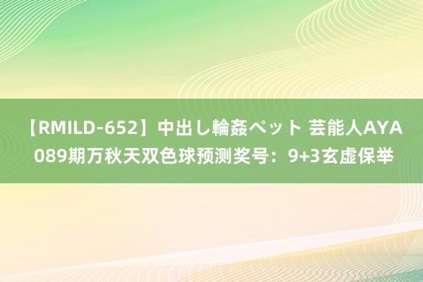 【RMILD-652】中出し輪姦ペット 芸能人AYA 089期万秋天双色球预测奖号：9+3玄虚保举