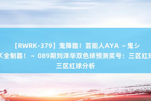 【RWRK-379】鬼降臨！芸能人AYA ～鬼シリーズ全制覇！～ 089期刘洋华双色球预测奖号：三区红球分析