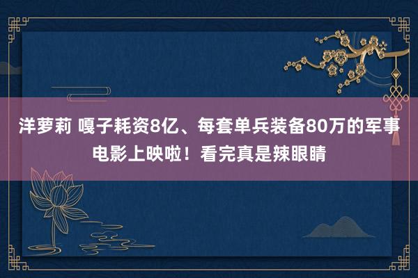 洋萝莉 嘎子耗资8亿、每套单兵装备80万的军事电影上映啦！看完真是辣眼睛