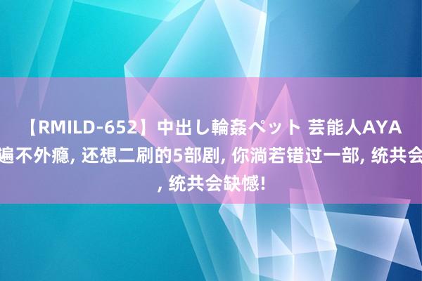 【RMILD-652】中出し輪姦ペット 芸能人AYA 看一遍不外瘾， 还想二刷的5部剧， 你淌若错过一部， 统共会缺憾!