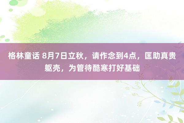 格林童话 8月7日立秋，请作念到4点，匡助真贵躯壳，为管待酷寒打好基础