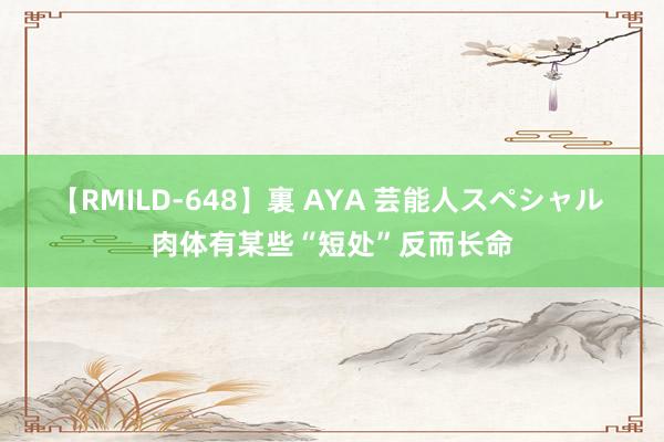 【RMILD-648】裏 AYA 芸能人スペシャル 肉体有某些“短处”反而长命