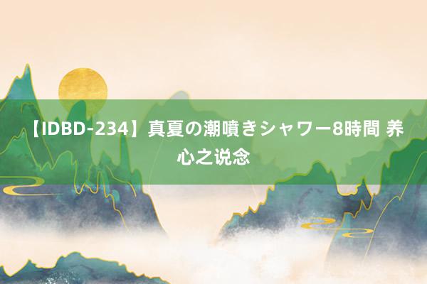 【IDBD-234】真夏の潮噴きシャワー8時間 养心之说念