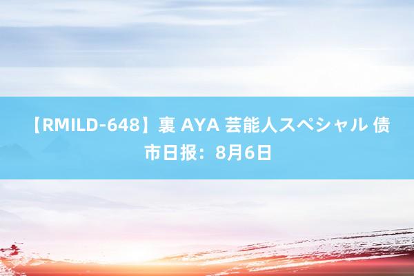 【RMILD-648】裏 AYA 芸能人スペシャル 债市日报：8月6日