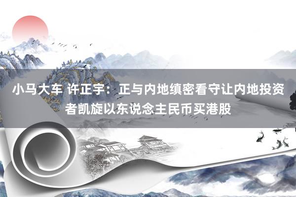 小马大车 许正宇：正与内地缜密看守让内地投资者凯旋以东说念主民币买港股