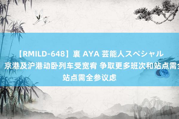 【RMILD-648】裏 AYA 芸能人スペシャル 李家超：京港及沪港动卧列车受宽宥 争取更多班次和站点需全参议虑