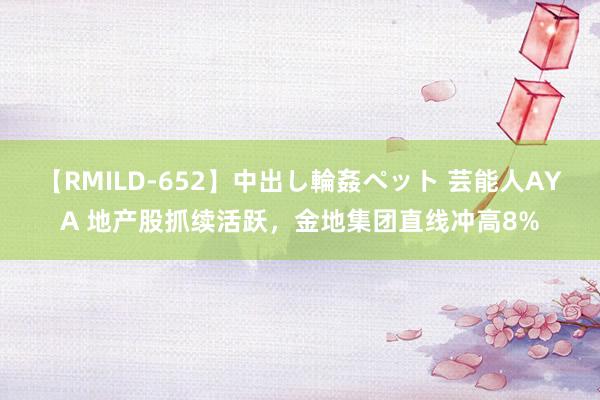 【RMILD-652】中出し輪姦ペット 芸能人AYA 地产股抓续活跃，金地集团直线冲高8%