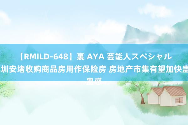 【RMILD-648】裏 AYA 芸能人スペシャル 深圳安堵收购商品房用作保险房 房地产市集有望加快蛊惑