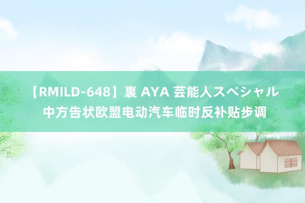 【RMILD-648】裏 AYA 芸能人スペシャル 中方告状欧盟电动汽车临时反补贴步调