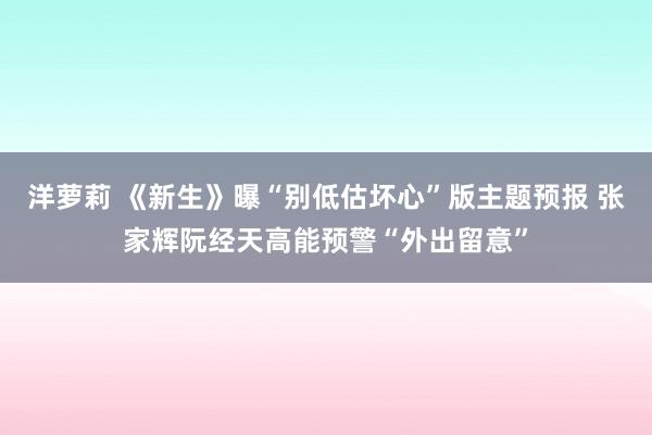 洋萝莉 《新生》曝“别低估坏心”版主题预报 张家辉阮经天高能预警“外出留意”