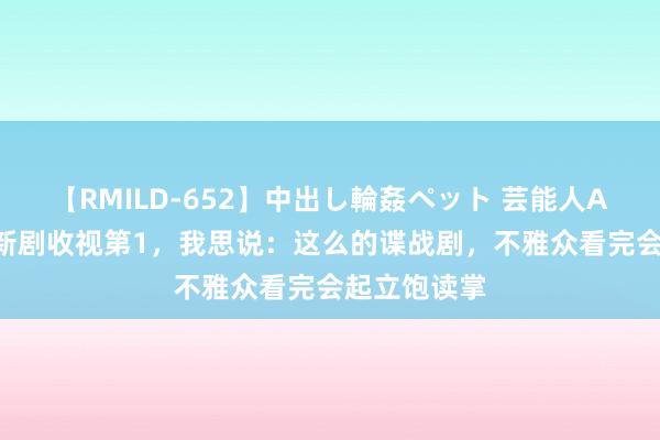 【RMILD-652】中出し輪姦ペット 芸能人AYA 张颂文新剧收视第1，我思说：这么的谍战剧，不雅众看完会起立饱读掌