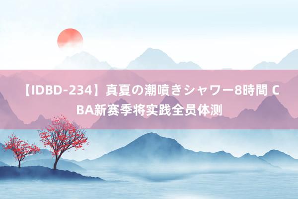 【IDBD-234】真夏の潮噴きシャワー8時間 CBA新赛季将实践全员体测