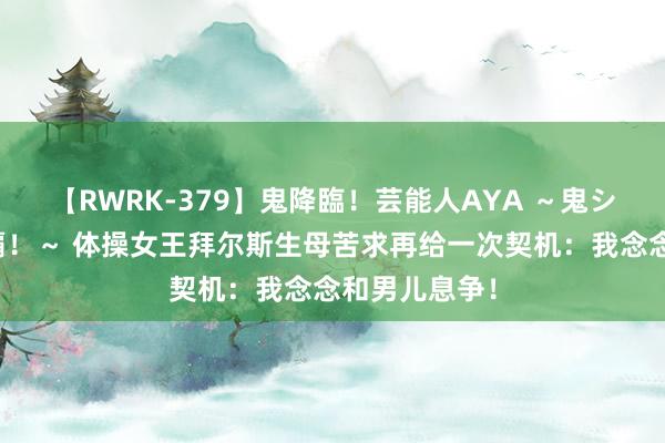 【RWRK-379】鬼降臨！芸能人AYA ～鬼シリーズ全制覇！～ 体操女王拜尔斯生母苦求再给一次契机：我念念和男儿息争！