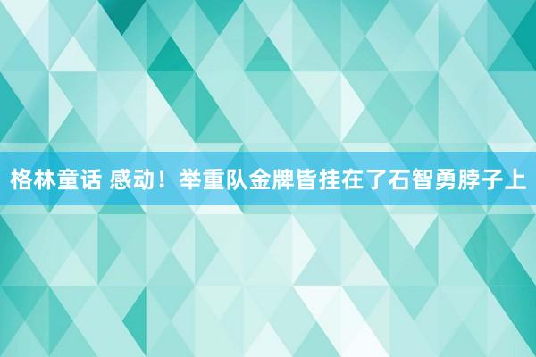 格林童话 感动！举重队金牌皆挂在了石智勇脖子上