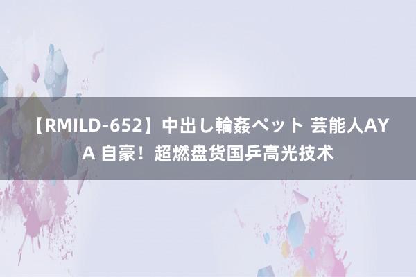 【RMILD-652】中出し輪姦ペット 芸能人AYA 自豪！超燃盘货国乒高光技术