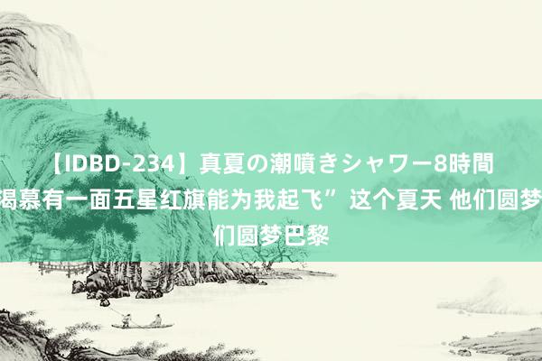 【IDBD-234】真夏の潮噴きシャワー8時間 “我渴慕有一面五星红旗能为我起飞” 这个夏天 他们圆梦巴黎