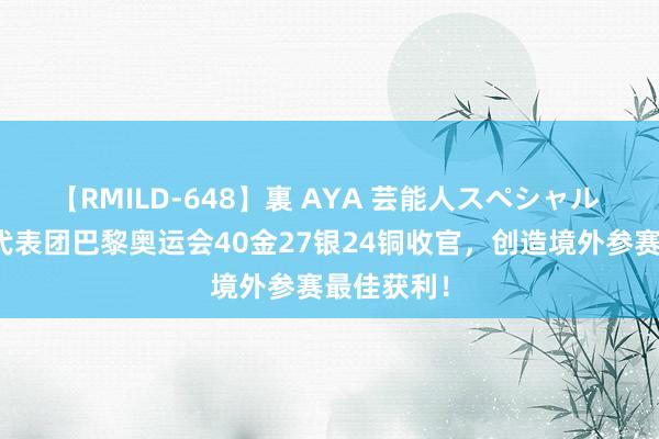 【RMILD-648】裏 AYA 芸能人スペシャル 中国体育代表团巴黎奥运会40金27银24铜收官，创造境外参赛最佳获利！