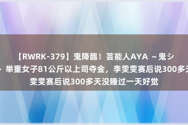 【RWRK-379】鬼降臨！芸能人AYA ～鬼シリーズ全制覇！～ 举重女子81公斤以上司夺金，李雯雯赛后说300多天没睡过一天好觉