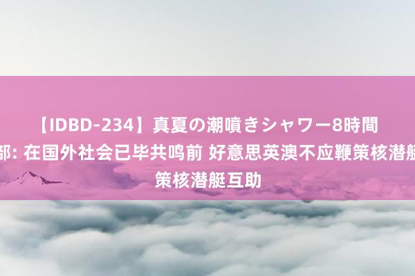 【IDBD-234】真夏の潮噴きシャワー8時間 应对部: 在国外社会已毕共鸣前 好意思英澳不应鞭策核潜艇互助