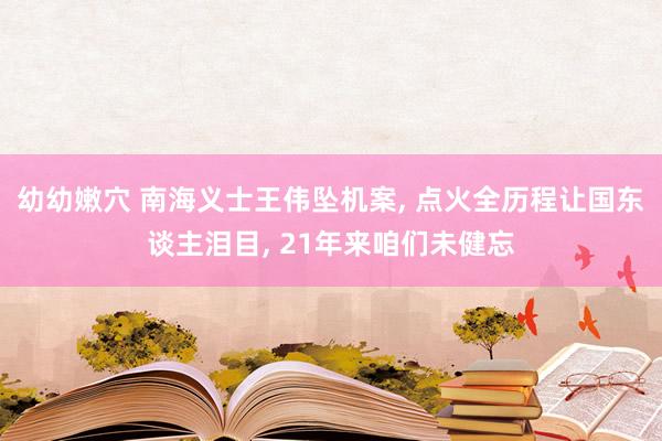 幼幼嫩穴 南海义士王伟坠机案， 点火全历程让国东谈主泪目， 21年来咱们未健忘