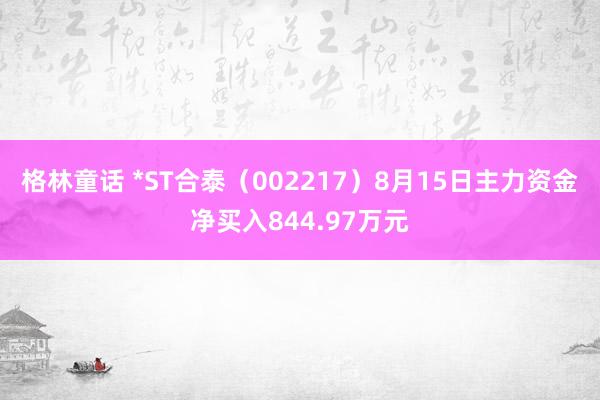 格林童话 *ST合泰（002217）8月15日主力资金净买入844.97万元