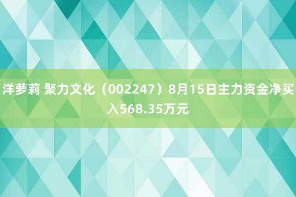 洋萝莉 聚力文化（002247）8月15日主力资金净买入568.35万元