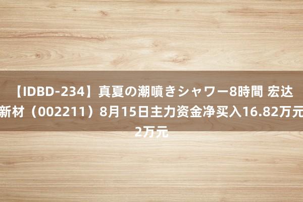 【IDBD-234】真夏の潮噴きシャワー8時間 宏达新材（002211）8月15日主力资金净买入16.82万元