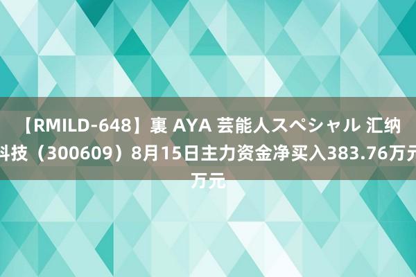 【RMILD-648】裏 AYA 芸能人スペシャル 汇纳科技（300609）8月15日主力资金净买入383.76万元