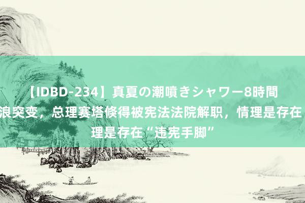 【IDBD-234】真夏の潮噴きシャワー8時間 泰国政坛风浪突变，总理赛塔倏得被宪法法院解职，情理是存在“违宪手脚”