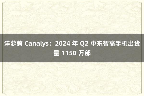 洋萝莉 Canalys：2024 年 Q2 中东智高手机出货量 1150 万部