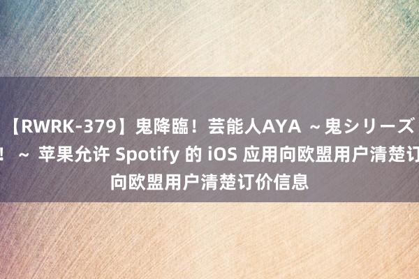 【RWRK-379】鬼降臨！芸能人AYA ～鬼シリーズ全制覇！～ 苹果允许 Spotify 的 iOS 应用向欧盟用户清楚订价信息