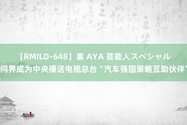 【RMILD-648】裏 AYA 芸能人スペシャル 问界成为中央播送电视总台“汽车强国策略互助伙伴”