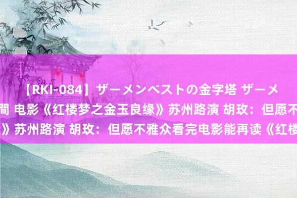 【RKI-084】ザーメンベストの金字塔 ザーメン大好き2000発 24時間 电影《红楼梦之金玉良缘》苏州路演 胡玫：但愿不雅众看完电影能再读《红楼梦》