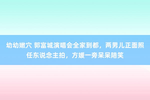 幼幼嫩穴 郭富城演唱会全家到都，两男儿正面照任东说念主拍，方媛一旁呆呆陪笑