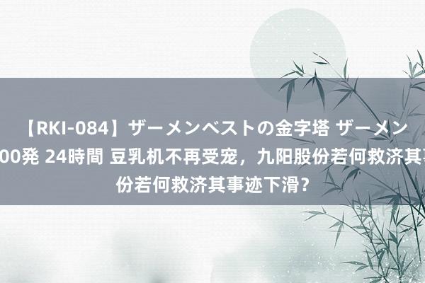 【RKI-084】ザーメンベストの金字塔 ザーメン大好き2000発 24時間 豆乳机不再受宠，九阳股份若何救济其事迹下滑？