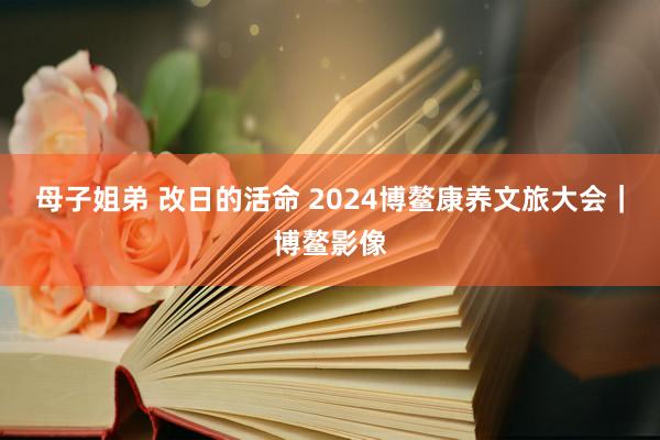 母子姐弟 改日的活命 2024博鳌康养文旅大会｜博鳌影像