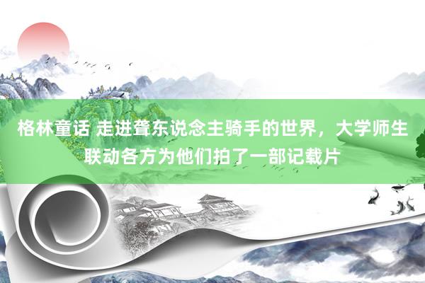 格林童话 走进聋东说念主骑手的世界，大学师生联动各方为他们拍了一部记载片