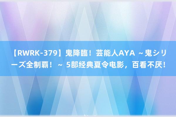 【RWRK-379】鬼降臨！芸能人AYA ～鬼シリーズ全制覇！～ 5部经典夏令电影，百看不厌！