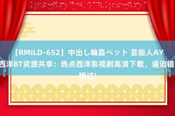 【RMILD-652】中出し輪姦ペット 芸能人AYA 西洋BT资源共享：热点西洋影视剧高清下载，逼迫错过!