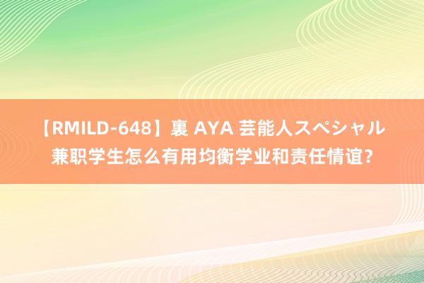 【RMILD-648】裏 AYA 芸能人スペシャル 兼职学生怎么有用均衡学业和责任情谊？