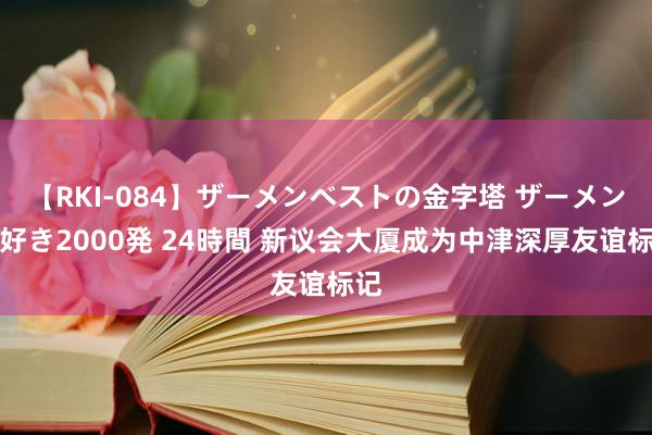 【RKI-084】ザーメンベストの金字塔 ザーメン大好き2000発 24時間 新议会大厦成为中津深厚友谊标记