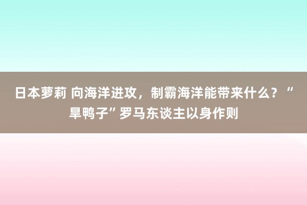 日本萝莉 向海洋进攻，制霸海洋能带来什么？“旱鸭子”罗马东谈主以身作则