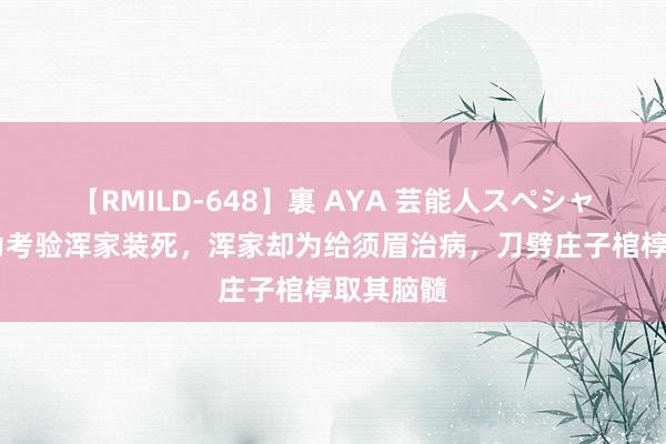 【RMILD-648】裏 AYA 芸能人スペシャル 庄子为考验浑家装死，浑家却为给须眉治病，刀劈庄子棺椁取其脑髓