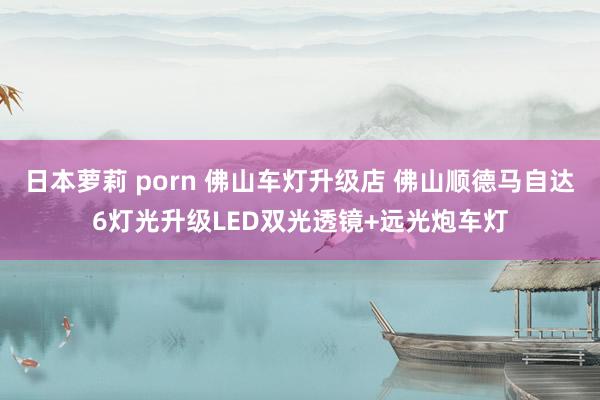 日本萝莉 porn 佛山车灯升级店 佛山顺德马自达6灯光升级LED双光透镜+远光炮车灯